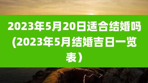 2023年5月20日适合结婚吗(2023年5月结婚吉日一览表)