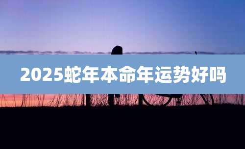 2025蛇年本命年运势好吗