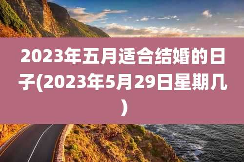2023年五月适合结婚的日子(2023年5月29日星期几）
