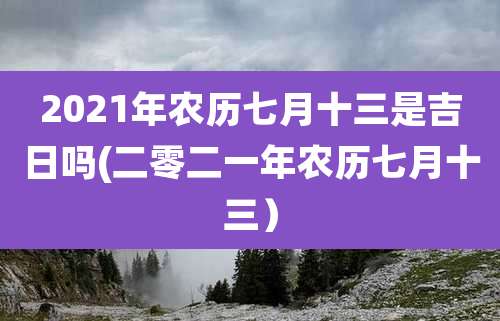 2021年农历七月十三是吉日吗(二零二一年农历七月十三)
