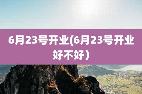 6月23号开业(6月23号开业好不好)
