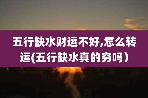 五行缺水财运不好,怎么转运(五行缺水真的穷吗)