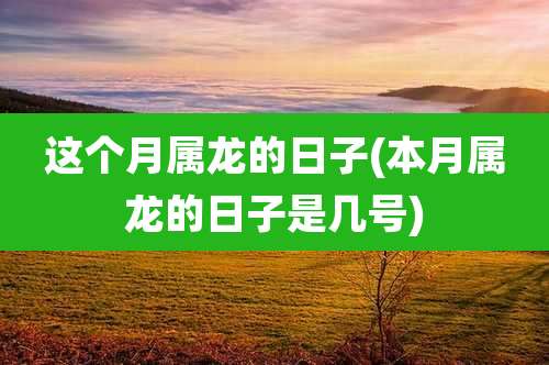 这个月属龙的日子(本月属龙的日子是几号)