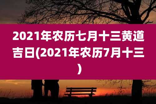 2021年农历七月十三黄道吉日(2021年农历7月十三）