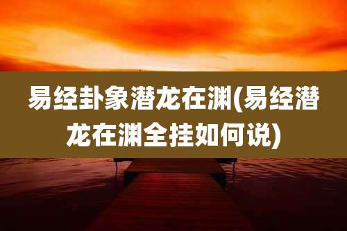 易经卦象潜龙在渊(易经潜龙在渊全挂如何说)