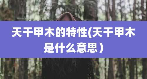 天干甲木的特性(天干甲木是什么意思)