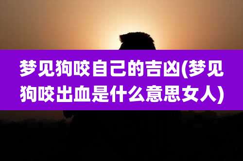 梦见狗咬自己的吉凶(梦见狗咬出血是什么意思女人)
