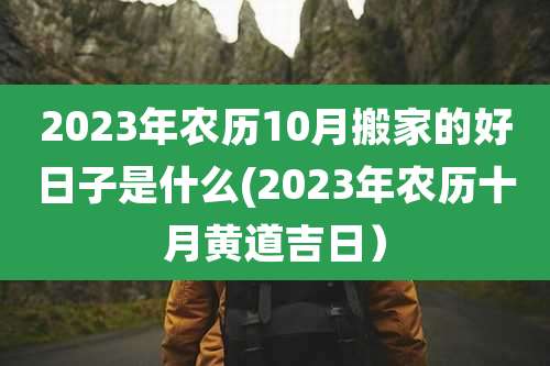 2023年农历10月搬家的好日子是什么(2023年农历十月黄道吉日）