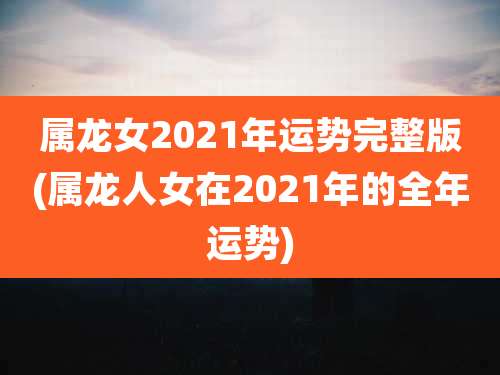 属龙女2021年运势完整版(属龙人女在2021年的全年运势)