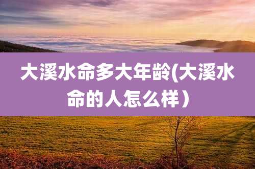 大溪水命多大年龄(大溪水命的人怎么样）