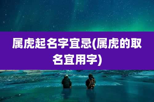 属虎起名字宜忌(属虎的取名宜用字)