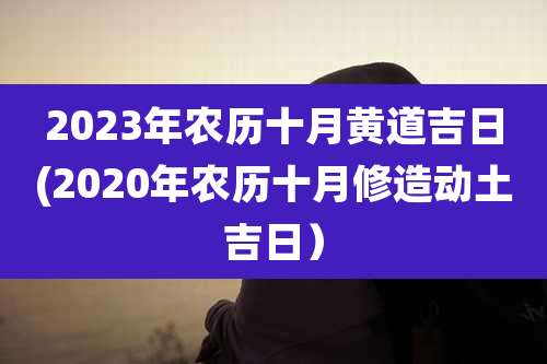 2023年农历十月黄道吉日(2020年农历十月修造动土吉日)