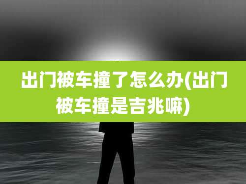 出门被车撞了怎么办(出门被车撞是吉兆嘛)