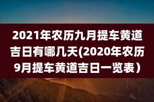 2021年农历九月提车黄道吉日有哪几天(2020年农历9月提车黄道吉日一览表）