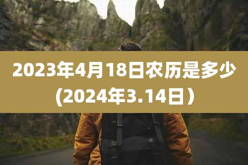 2023年4月18日农历是多少(2024年3.14日）
