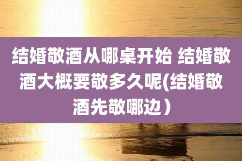 结婚敬酒从哪桌开始 结婚敬酒大概要敬多久呢(结婚敬酒先敬哪边）
