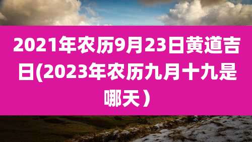 2021年农历9月23日黄道吉日(2023年农历九月十九是哪天）