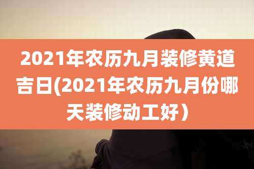 2021年农历九月装修黄道吉日(2021年农历九月份哪天装修动工好）