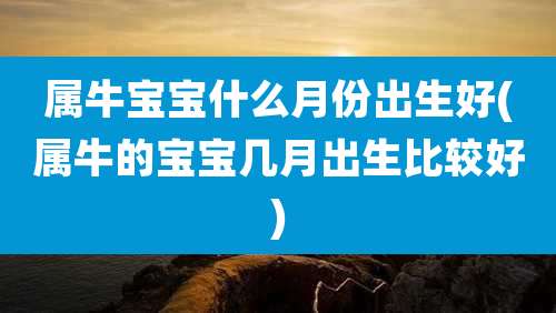 属牛宝宝什么月份出生好(属牛的宝宝几月出生比较好)