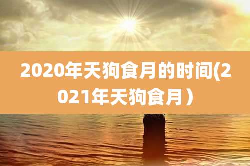 2020年天狗食月的时间(2021年天狗食月)