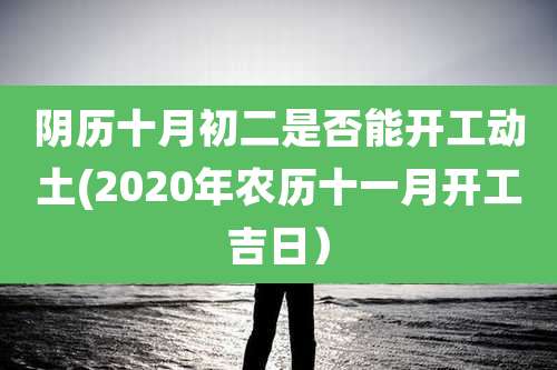 阴历十月初二是否能开工动土(2020年农历十一月开工吉日)