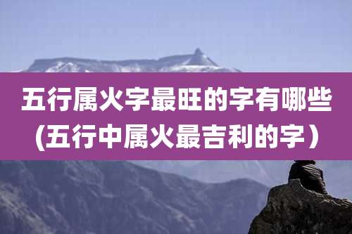 五行属火字最旺的字有哪些(五行中属火最吉利的字）