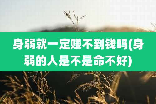 身弱就一定赚不到钱吗(身弱的人是不是命不好)