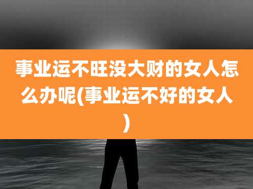 事业运不旺没大财的女人怎么办呢(事业运不好的女人)