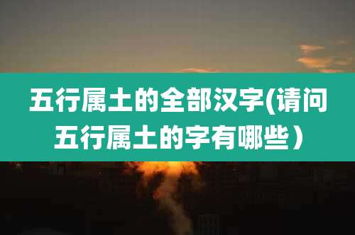 五行属土的全部汉字(请问五行属土的字有哪些)