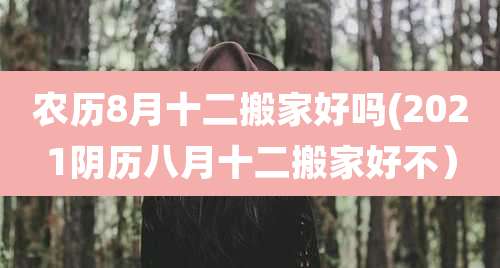 农历8月十二搬家好吗(2021阴历八月十二搬家好不）