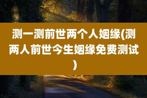 测一测前世两个人姻缘(测两人前世今生姻缘免费测试）