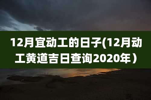 12月宜动工的日子(12月动工黄道吉日查询2020年）