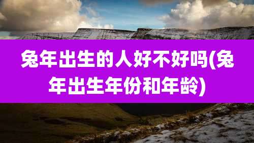 兔年出生的人好不好吗(兔年出生年份和年龄)