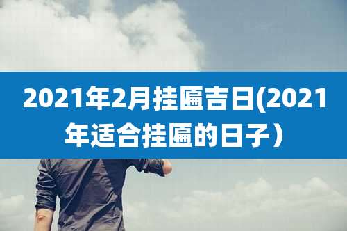 2021年2月挂匾吉日(2021年适合挂匾的日子)