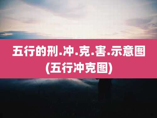 五行的刑.冲.克.害.示意图(五行冲克图)
