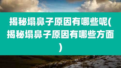 揭秘塌鼻子原因有哪些呢(揭秘塌鼻子原因有哪些方面)