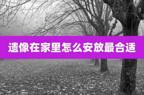 遗像在家里怎么安放最合适