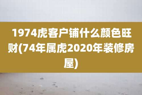 1974虎客户铺什么颜色旺财(74年属虎2020年装修房屋)