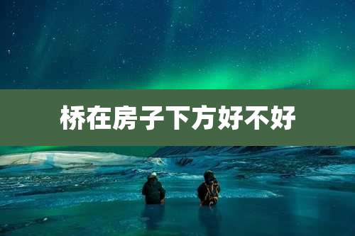 桥在房子下方好不好