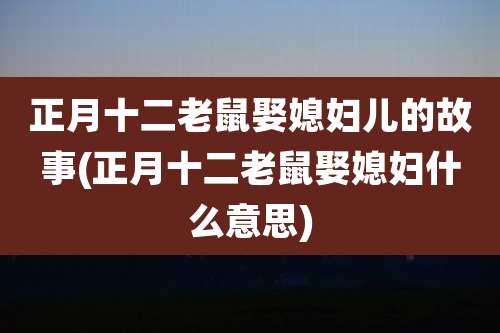 正月十二老鼠娶媳妇儿的故事(正月十二老鼠娶媳妇什么意思)