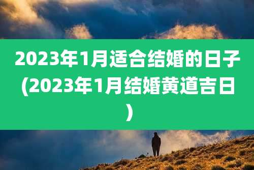 2023年1月适合结婚的日子(2023年1月结婚黄道吉日)