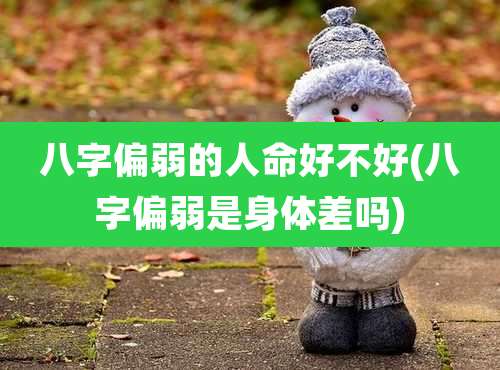 八字偏弱的人命好不好(八字偏弱是身体差吗)