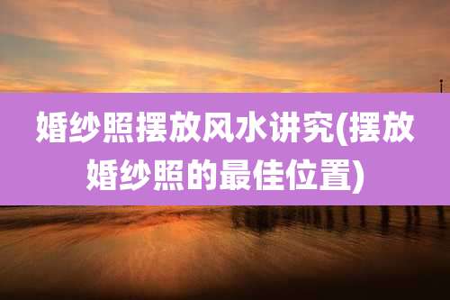 婚纱照摆放风水讲究(摆放婚纱照的最佳位置)