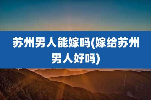 苏州男人能嫁吗(嫁给苏州男人好吗)
