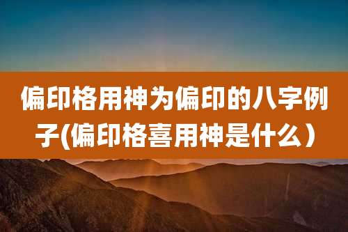 偏印格用神为偏印的八字例子(偏印格喜用神是什么）