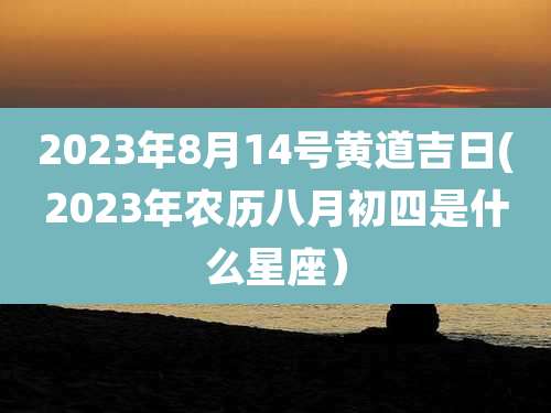 2023年8月14号黄道吉日(2023年农历八月初四是什么星座）