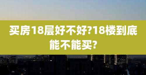 买房18层好不好?18楼到底能不能买?