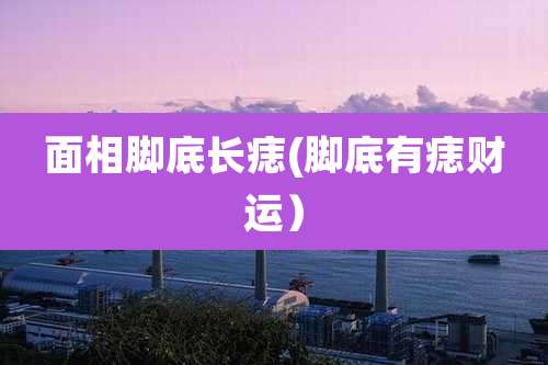 面相脚底长痣(脚底有痣财运)