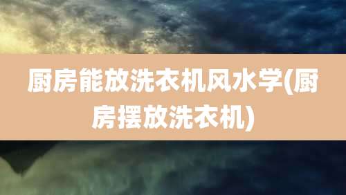 厨房能放洗衣机风水学(厨房摆放洗衣机)