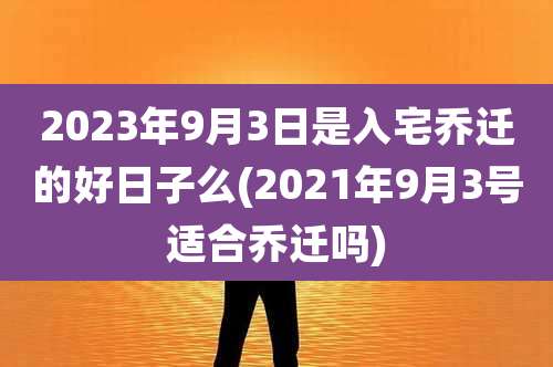 2023年9月3日是入宅乔迁的好日子么(2021年9月3号适合乔迁吗)